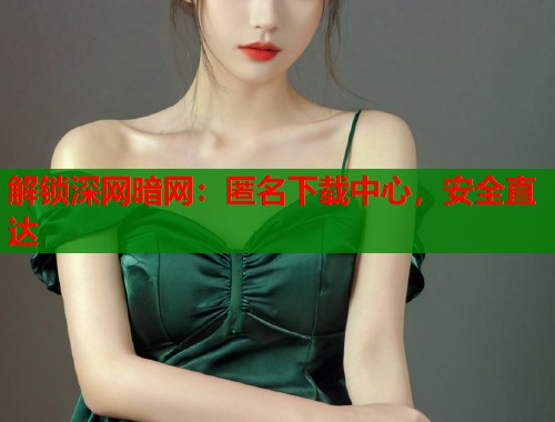 解锁深网暗网：匿名下载中心，安全直达