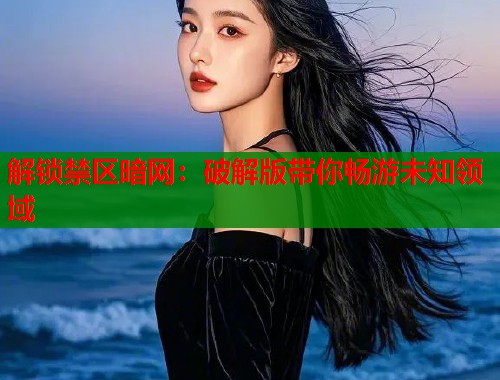 解锁禁区暗网：破解版带你畅游未知领域
