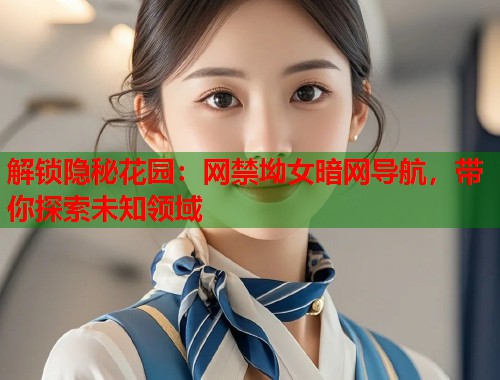 解锁隐秘花园：网禁坳女暗网导航，带你探索未知领域