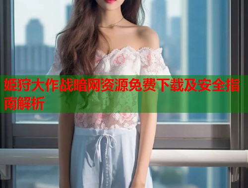 姫狩大作战暗网资源免费下载及安全指南解析