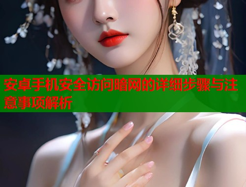 安卓手机安全访问暗网的详细步骤与注意事项解析