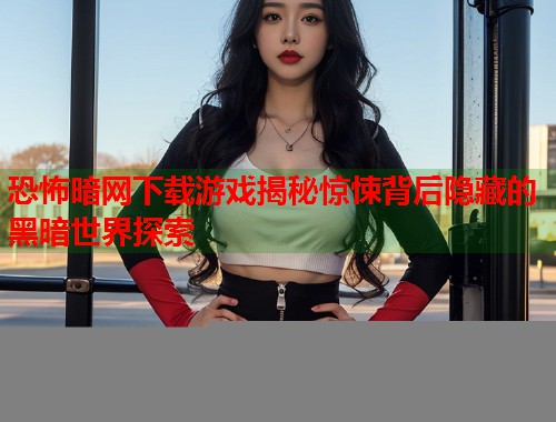 恐怖暗网下载游戏揭秘惊悚背后隐藏的黑暗世界探索