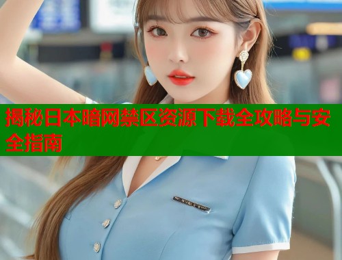 揭秘日本暗网禁区资源下载全攻略与安全指南
