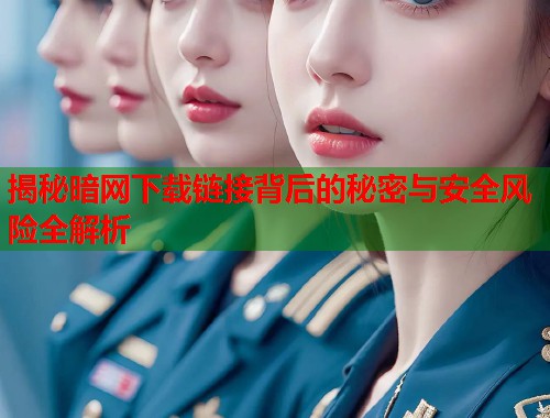 揭秘暗网下载链接背后的秘密与安全风险全解析