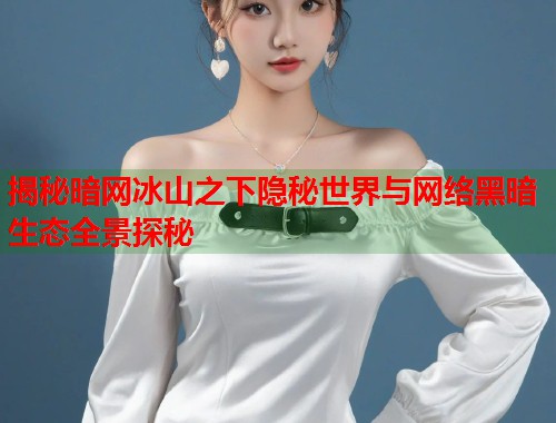 揭秘暗网冰山之下隐秘世界与网络黑暗生态全景探秘