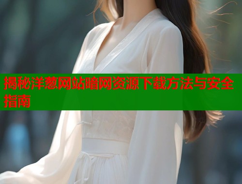 揭秘洋葱网站暗网资源下载方法与安全指南