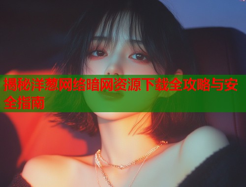 揭秘洋葱网络暗网资源下载全攻略与安全指南