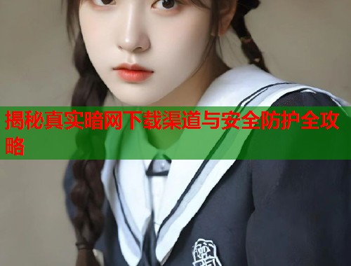揭秘真实暗网下载渠道与安全防护全攻略