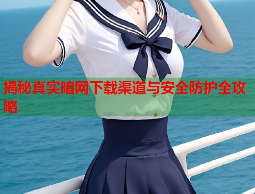 揭秘真实暗网下载渠道与安全防护全攻略
