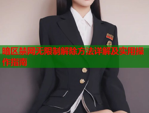 暗区禁网无限制解除方法详解及实用操作指南