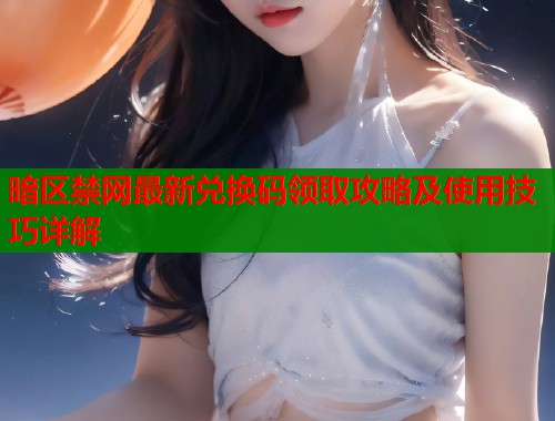 暗区禁网最新兑换码领取攻略及使用技巧详解