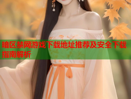 暗区禁网游戏下载地址推荐及安全下载指南解析