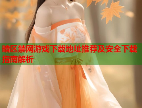 暗区禁网游戏下载地址推荐及安全下载指南解析