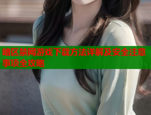 暗区禁网游戏下载方法详解及安全注意事项全攻略