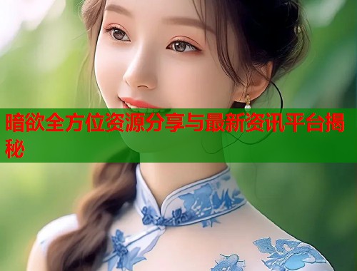 暗欲全方位资源分享与最新资讯平台揭秘