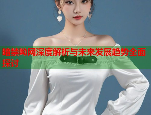 暗禁呦网深度解析与未来发展趋势全面探讨