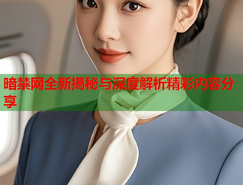 暗禁网全新揭秘与深度解析精彩内容分享