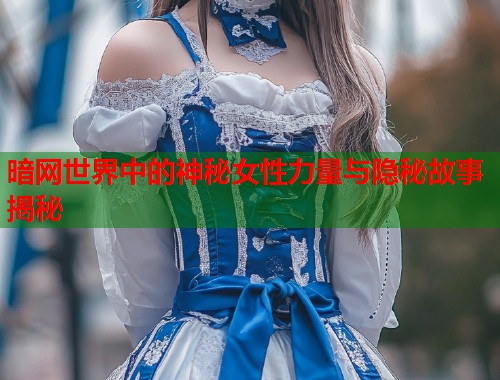 暗网世界中的神秘女性力量与隐秘故事揭秘