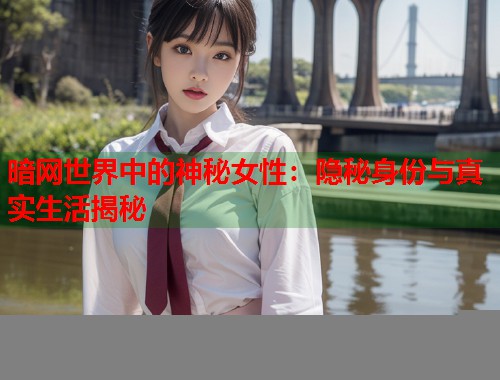 暗网世界中的神秘女性：隐秘身份与真实生活揭秘