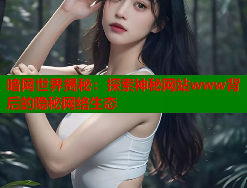 暗网世界揭秘：探索神秘网站www背后的隐秘网络生态