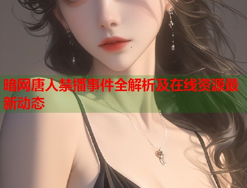暗网唐人禁播事件全解析及在线资源最新动态