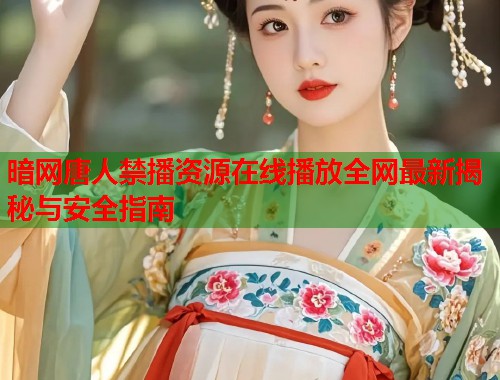暗网唐人禁播资源在线播放全网最新揭秘与安全指南