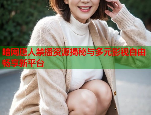 暗网唐人禁播资源揭秘与多元影视自由畅享新平台