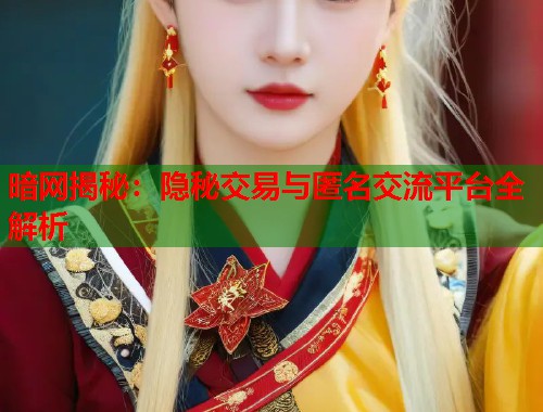 暗网揭秘：隐秘交易与匿名交流平台全解析