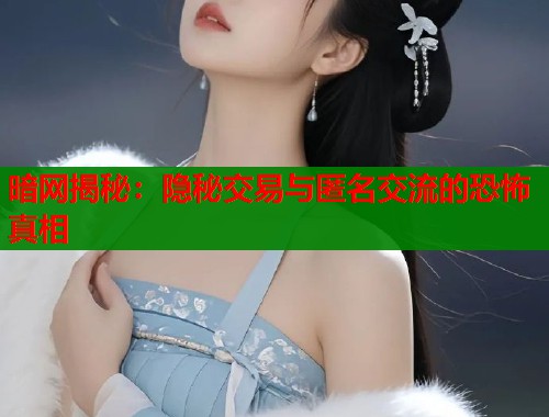 暗网揭秘：隐秘交易与匿名交流的恐怖真相