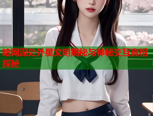 暗网深处外星文明揭秘与神秘交互真相探秘