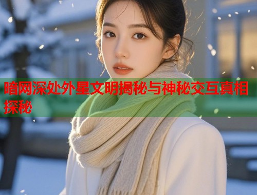 暗网深处外星文明揭秘与神秘交互真相探秘
