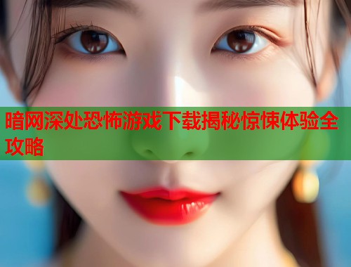 暗网深处恐怖游戏下载揭秘惊悚体验全攻略
