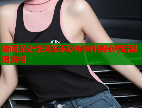 暗网深处惊现连环恐怖事件揭秘背后黑暗真相