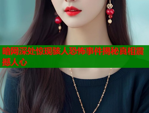 暗网深处惊现骇人恐怖事件揭秘真相震撼人心