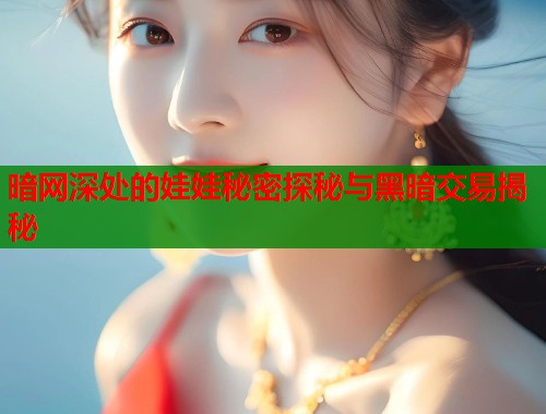 暗网深处的娃娃秘密探秘与黑暗交易揭秘