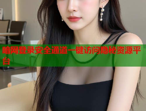 暗网登录安全通道一键访问隐秘资源平台