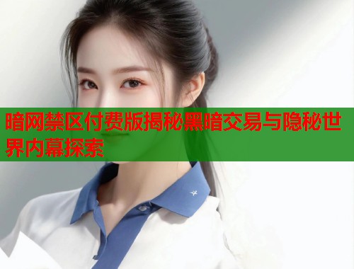 暗网禁区付费版揭秘黑暗交易与隐秘世界内幕探索