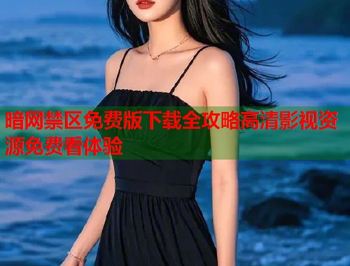 暗网禁区免费版下载全攻略高清影视资源免费看体验