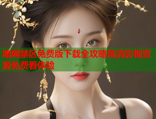 暗网禁区免费版下载全攻略高清影视资源免费看体验