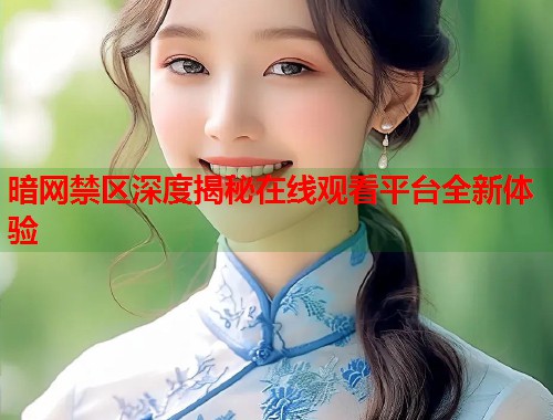 暗网禁区深度揭秘在线观看平台全新体验