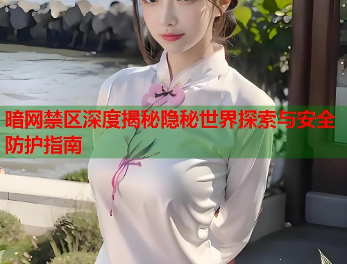暗网禁区深度揭秘隐秘世界探索与安全防护指南