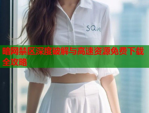 暗网禁区深度破解与高速资源免费下载全攻略