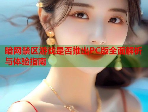 暗网禁区游戏是否推出PC版全面解析与体验指南