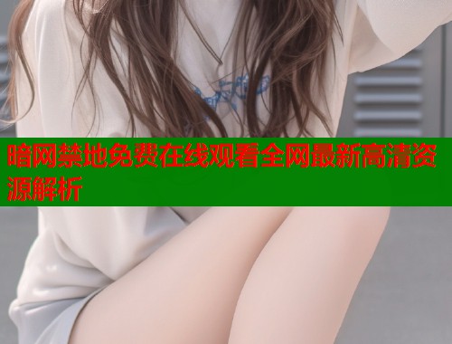 暗网禁地免费在线观看全网最新高清资源解析