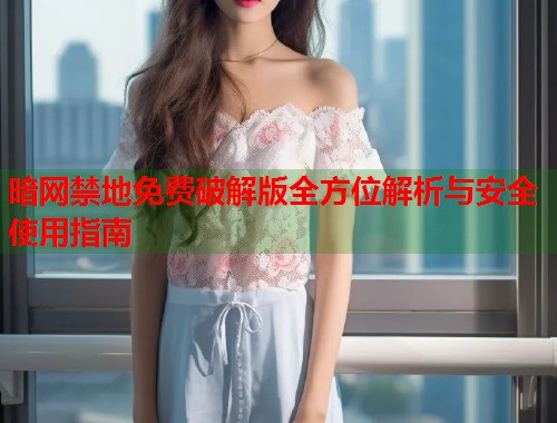 暗网禁地免费破解版全方位解析与安全使用指南