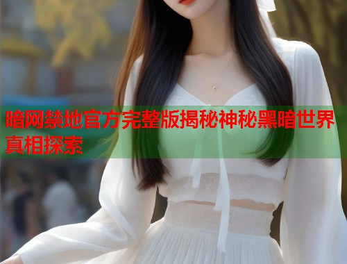 暗网禁地官方完整版揭秘神秘黑暗世界真相探索