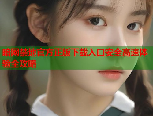暗网禁地官方正版下载入口安全高速体验全攻略