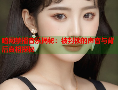 暗网禁播音乐揭秘：被封锁的声音与背后真相探秘