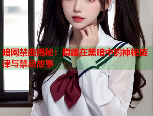 暗网禁曲揭秘：隐藏在黑暗中的神秘旋律与禁忌故事