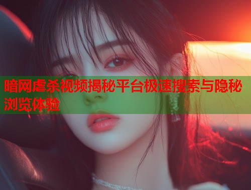 暗网虐杀视频揭秘平台极速搜索与隐秘浏览体验
